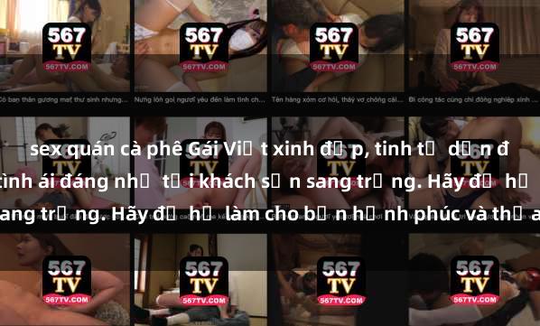 sex quán cà phê Gái Việt xinh đẹp, tinh tế dẫn đường cho trải nghiệm tình ái đáng nhớ tại khách sạn sang trọng. Hãy để họ làm cho bạn hạnh phúc và thỏa mãn.