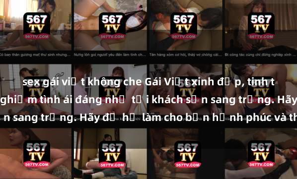 sex gái việt không che Gái Việt xinh đẹp, tinh tế dẫn đường cho trải nghiệm tình ái đáng nhớ tại khách sạn sang trọng. Hãy để họ làm cho bạn hạnh phúc và thỏa mãn.