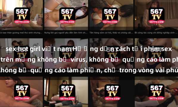 sex hot girl việt nam Hướng dẫn cách tải phim sex nhanh chóng và an toàn trên mạng không bị virus, không bị quảng cáo làm phiền, chỉ trong vòng vài phút.