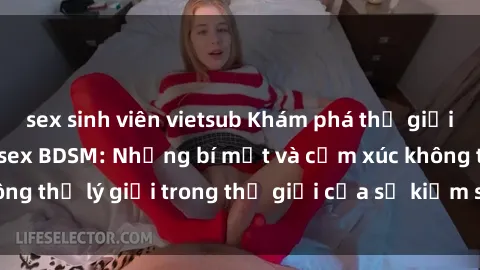 sex sinh viên vietsub Khám phá thế giới đen tối của phim sex BDSM: Những bí mật và cảm xúc không thể lý giải trong thế giới của sự kiểm soát và sự tự do.