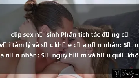 clip sex nữ sinh Phân tích tác động của sex bạo lực đối với tâm lý và sức khỏe của nạn nhân: Sự nguy hiểm và hậu quả không ngờ