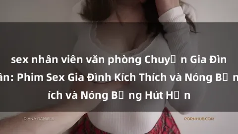 sex nhân viên văn phòng Chuyện Gia Đình Loạn Luân: Phim Sex Gia Đình Kích Thích và Nóng Bỏng Hút Hồn