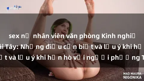 sex nữ nhân viên văn phòng Kinh nghiệm quan hệ với gái Tây: Những điều cần biết và lưu ý khi hẹn hò với người phương Tây