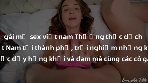 gái mỹ sex việt nam Thưởng thức dịch vụ của gái gọi Việt Nam tại thành phố, trải nghiệm những khoảnh khắc đầy hứng khởi và đam mê cùng các cô gái xinh đẹp và phục vụ tận tâm.