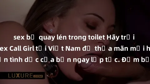 sex bị quay lén trong toilet Hãy trải nghiệm dịch vụ Sex Call Girl tại Việt Nam để thỏa mãn mọi ham muốn tình dục của bạn ngay lập tức. Đảm bảo sẽ không làm bạn thất vọng!