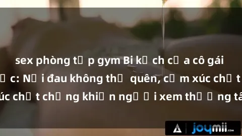 sex phòng tập gym Bi kịch của cô gái bị hiếp dâm bạo lực: Nỗi đau không thể quên, cảm xúc chất chồng khiến người xem thương tâm và tức giận.