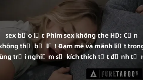 sex bạo lực Phim sex không che HD: Cảnh nóng đỉnh cao không thể bỏ lỡ! Đam mê và mãnh liệt trong từng phút giây, cùng trải nghiệm sự kích thích tột đỉnh từ những cảnh quay chân thực, sống động.