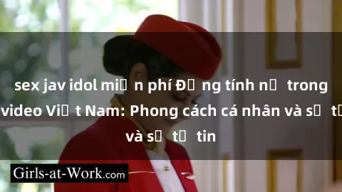 sex jav idol miễn phí Đồng tính nữ trong sex video Việt Nam: Phong cách cá nhân và sự tự tin