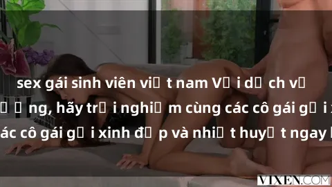 sex gái sinh viên việt nam Với dịch vụ sex gái việt chất lượng, hãy trải nghiệm cùng các cô gái gọi xinh đẹp và nhiệt huyết ngay hôm nay!