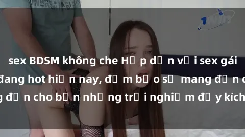 sex BDSM không che Hấp dẫn với sex gái call girl Việt Nam đang hot hiện nay, đảm bảo sẽ mang đến cho bạn những trải nghiệm đầy kích thích và đáng nhớ.
