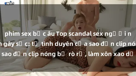 phim sex bắc âu Top scandal sex người nổi tiếng Việt Nam gây sốc: từ tình duyên của sao đến clip nóng bị rò rỉ, làm xôn xao dư luận.