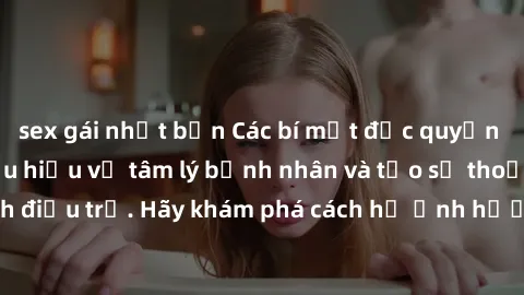 sex gái nhật bản Các bí mật độc quyền từ y tá sexy: Thấu hiểu về tâm lý bệnh nhân và tạo sự thoải mái trong quá trình điều trị. Hãy khám phá cách họ ảnh hưởng đến sức khỏe của bạn ngay hôm nay!