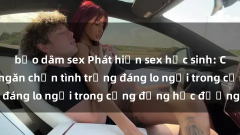 bạo dâm sex Phát hiện sex học sinh: Cần tìm giải pháp ngăn chặn tình trạng đáng lo ngại trong cộng đồng học đường