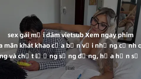 sex gái mại dâm vietsub Xem ngay phim sex Châu Âu, thỏa mãn khát khao của bạn với những cảnh quay nổi tiếng và chất lượng sống động, hứa hẹn sẽ làm bạn phấn khích không ngừng.