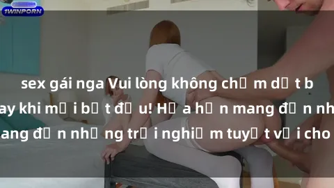 sex gái nga Vui lòng không chấm dứt bộ phim sex  này ngay khi mới bắt đầu! Hứa hẹn mang đến những trải nghiệm tuyệt vời cho người xem!