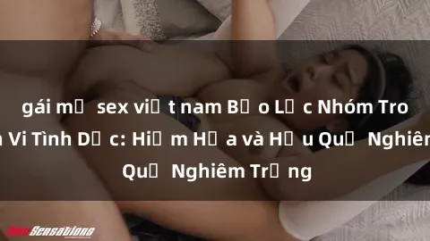 gái mỹ sex việt nam Bạo Lực Nhóm Trong Hành Vi Tình Dục: Hiểm Họa và Hậu Quả Nghiêm Trọng