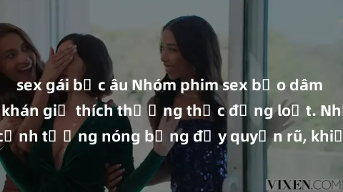 sex gái bắc âu Nhóm phim sex bạo dâm đầy kích thích cho khán giả thích thưởng thức đồng loạt. Những cảnh tượng nóng bỏng đầy quyến rũ, khiến người xem phải mãn nhãn.