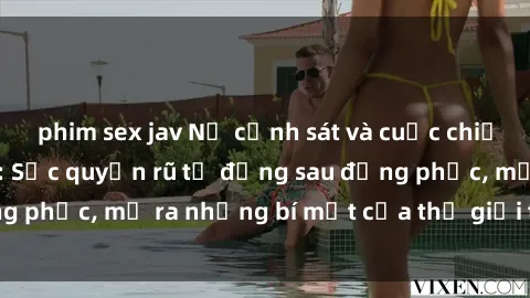 phim sex jav Nữ cảnh sát và cuộc chiến chống tội phạm: Sức quyến rũ từ đằng sau đồng phục, mở ra những bí mật của thế giới tội phạm