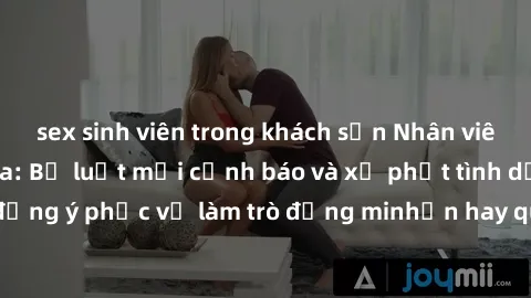 sex sinh viên trong khách sạn Nhân viên nhà hàng thúi lụa: Bộ luật mới cảnh báo và xử phạt tình dục không đồng ý phục vụ làm trò đồng minhển hay quan hệ tình dục với khách hàng.