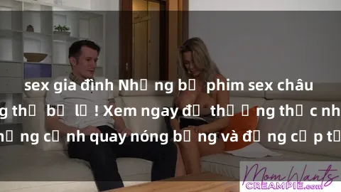 sex gia đình Những bộ phim sex châu Âu nổi tiếng không thể bỏ lỡ! Xem ngay để thưởng thức những cảnh quay nóng bỏng và đẳng cấp từ xứ sở hoa hồng này.
