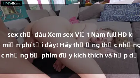 sex chị dâu Xem sex Việt Nam full HD không che hoàn toàn miễn phí tại đây! Hãy thưởng thức những bộ phim đầy kích thích và hấp dẫn ngay bây giờ.