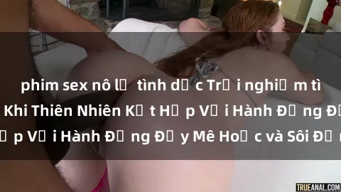 phim sex nô lệ tình dục Trải nghiệm tình dục ngoài trời: Khi Thiên Nhiên Kết Hợp Với Hành Động Đầy Mê Hoặc và Sôi Động