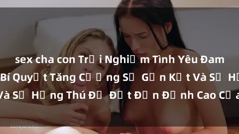 sex cha con Trải Nghiệm Tình Yêu Đam Mê Trong Xe Hơi: Bí Quyết Tăng Cường Sự Gắn Kết Và Sự Hứng Thú Để Đạt Đến Đỉnh Cao Của Sự Thăng Hoa.