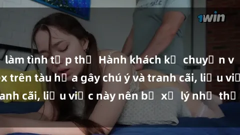 làm tình tập thể Hành khách kể chuyện về cảnh tượng sex trên tàu hỏa gây chú ý và tranh cãi, liệu việc này nên bị xử lý như thế nào?