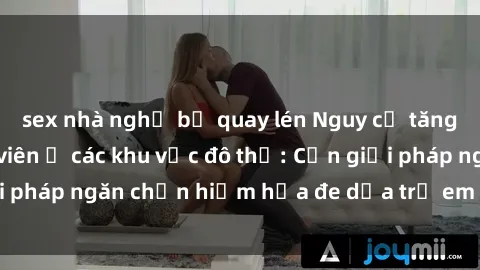 sex nhà nghỉ bị quay lén Nguy cơ tăng cường sex công viên ở các khu vực đô thị: Cần giải pháp ngăn chặn hiểm họa đe dọa trẻ em và cộng đồng