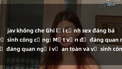 jav không che Ghi lại cảnh sex đáng báo động trong nhà vệ sinh công cộng: Một vấn đề đáng quan ngại về an toàn và vệ sinh công cộng