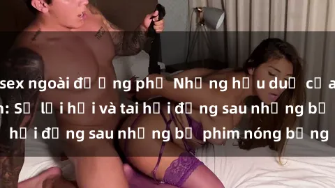 sex ngoài đường phố Những hậu duệ của clip sex đình đám: Sự lợi hại và tai hại đằng sau những bộ phim nóng bỏng