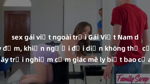 sex gái việt ngoài trời Gái Việt Nam dâm đãng làm tình say đắm, khiến người đối diện không thể cưỡng lại được. Hãy trải nghiệm cảm giác mê ly biết bao của phong cách yêu đương đậm chất dân tộc!