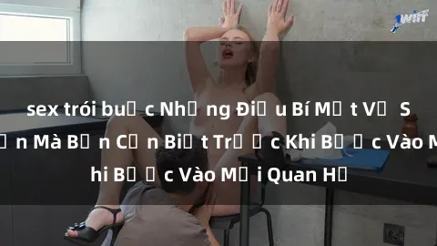 sex trói buộc Những Điều Bí Mật Về Sex Người Lớn Mà Bạn Cần Biết Trước Khi Bước Vào Mối Quan Hệ