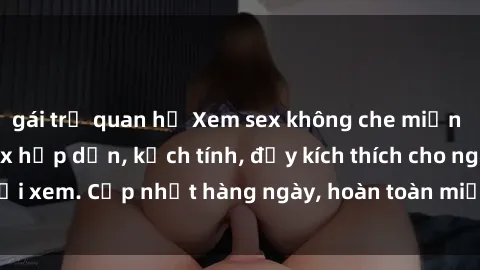 gái trẻ quan hệ Xem sex không che miễn phí - Những clip sex hấp dẫn, kịch tính, đầy kích thích cho người xem. Cập nhật hàng ngày, hoàn toàn miễn phí, độ phân giải cao.
