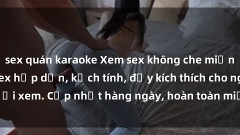 sex quán karaoke Xem sex không che miễn phí - Những clip sex hấp dẫn, kịch tính, đầy kích thích cho người xem. Cập nhật hàng ngày, hoàn toàn miễn phí, độ phân giải cao.