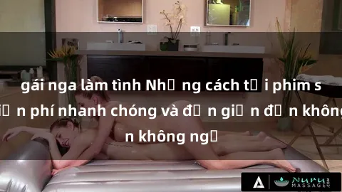 gái nga làm tình Những cách tải phim sex miễn phí nhanh chóng và đơn giản đến không ngờ
