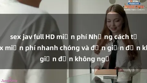 sex jav full HD miễn phí Những cách tải phim sex miễn phí nhanh chóng và đơn giản đến không ngờ