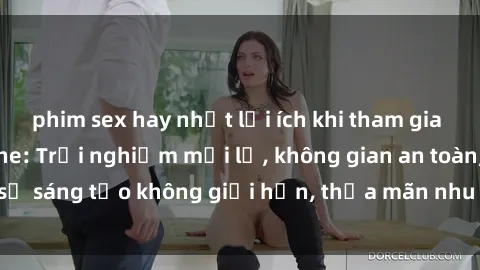 phim sex hay nhất lợi ích khi tham gia sex online không che: Trải nghiệm mới lạ, không gian an toàn, sự sáng tạo không giới hạn, thỏa mãn nhu cầu tình dục của bạn.