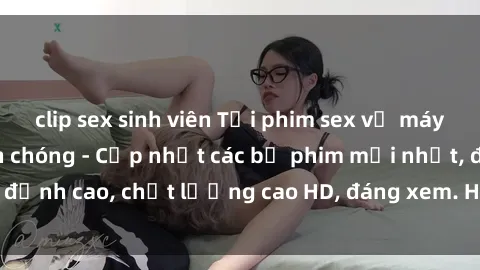 clip sex sinh viên Tải phim sex về máy miễn phí và nhanh chóng - Cập nhật các bộ phim mới nhất, đỉnh cao, chất lượng cao HD, đáng xem. Hãy trải nghiệm ngay!