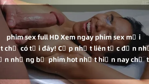 phim sex full HD Xem ngay phim sex mới nhất, hấp dẫn nhất chỉ có tại đây! Cập nhật liên tục đến những bộ phim hot nhất hiện nay chỉ trong vài cú click!