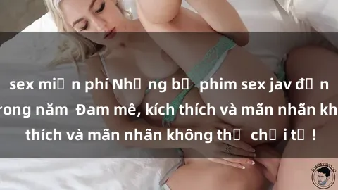 sex miễn phí Những bộ phim sex jav đỉnh cao phải xem trong năm  Đam mê, kích thích và mãn nhãn không thể chối từ!
