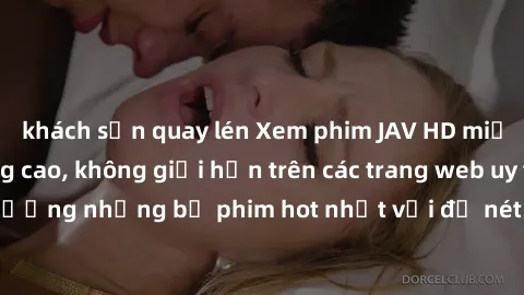 khách sạn quay lén Xem phim JAV HD miễn phí chất lượng cao, không giới hạn trên các trang web uy tín. Yên tâm tận hưởng những bộ phim hot nhất với độ nét sắc sảo, đẹp mắt ngay tại nhà. Hãy trải nghiệm