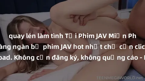 quay lén làm tình Tải Phim JAV Miễn Phí - Thưởng thức hàng ngàn bộ phim JAV hot nhất chỉ cần click download. Không cần đăng ký, không quảng cáo - Dễ dàng tải về và xem online!