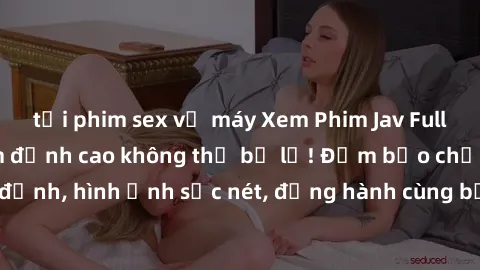 tải phim sex về máy Xem Phim Jav Full HD: Những bộ phim đỉnh cao không thể bỏ lỡ! Đảm bảo chất lượng ổn định, hình ảnh sắc nét, đồng hành cùng bạn trong những giây phút thư giãn!