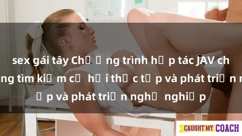 sex gái tây Chương trình hợp tác JAV cho sinh viên đang tìm kiếm cơ hội thực tập và phát triển nghề nghiệp