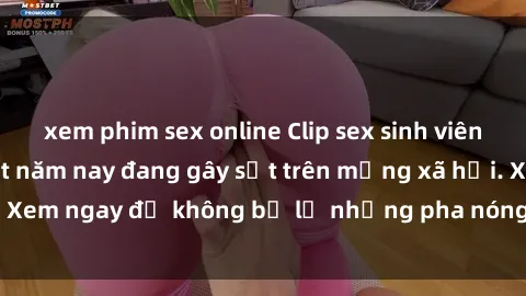 xem phim sex online Clip sex sinh viên mới nhất hot nhất năm nay đang gây sốt trên mạng xã hội. Xem ngay để không bỏ lỡ những pha nóng không thể bỏ qua!