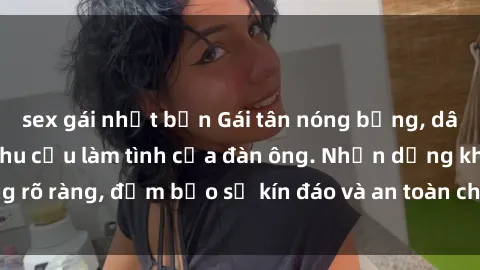 sex gái nhật bản Gái tân nóng bỏng, dâm đãng thỏa mãn nhu cầu làm tình của đàn ông. Nhận dạng không rõ ràng, đảm bảo sự kín đáo và an toàn cho trải nghiệm tuyệt vời.