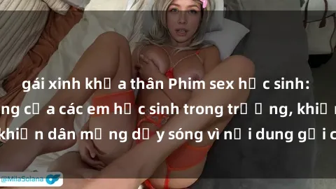 gái xinh khỏa thân Phim sex học sinh: Hành động nóng bỏng của các em học sinh trong trường, khiến dân mạng dậy sóng vì nội dung gợi cảm và kích thích.