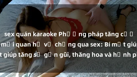 sex quán karaoke Phương pháp tăng cường gắn kết trong mối quan hệ vợ chồng qua sex: Bí mật giúp tăng sự gần gũi, thăng hoa và hạnh phúc cho cặp đôi