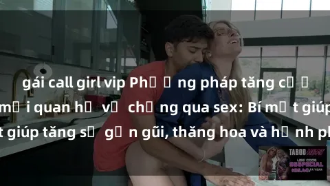 gái call girl vip Phương pháp tăng cường gắn kết trong mối quan hệ vợ chồng qua sex: Bí mật giúp tăng sự gần gũi, thăng hoa và hạnh phúc cho cặp đôi